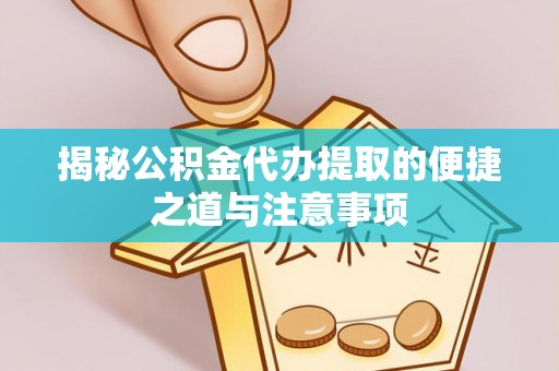 磁县揭秘公积金代办提取的便捷之道与注意事项