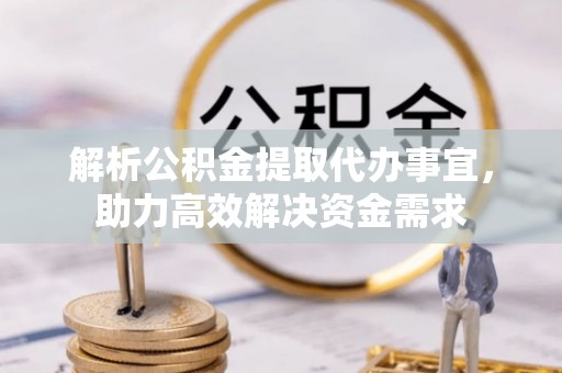 磁县解析公积金提取代办事宜，助力高效解决资金需求