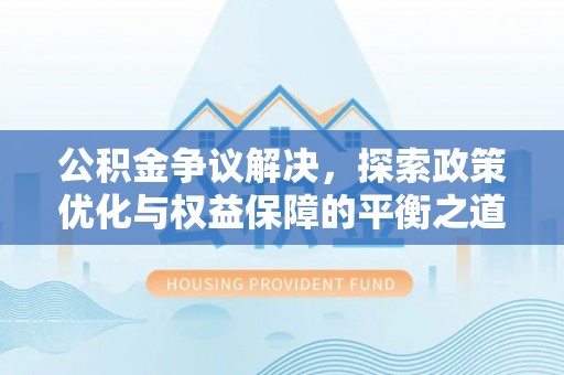 磁县公积金争议解决，探索政策优化与权益保障的平衡之道