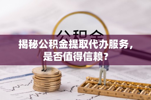 磁县揭秘公积金提取代办服务，是否值得信赖？
