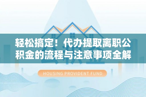 磁县轻松搞定！代办提取离职公积金的流程与注意事项全解析
