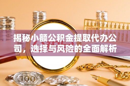 磁县揭秘小额公积金提取代办公司，选择与风险的全面解析