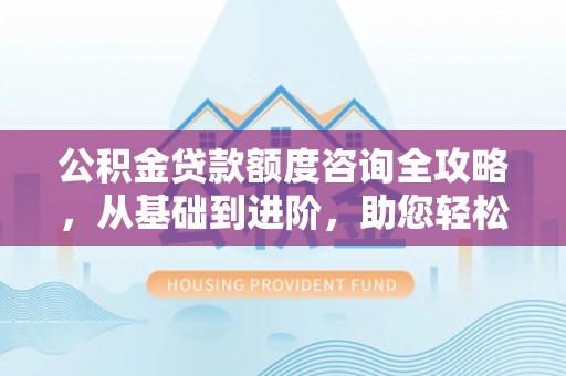 磁县公积金贷款额度咨询全攻略，从基础到进阶，助您轻松掌握关键要点