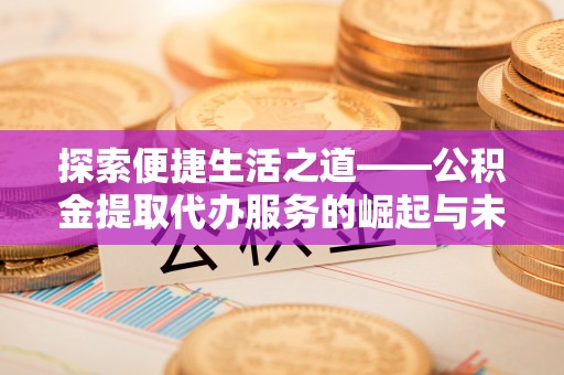 磁县探索便捷生活之道——公积金提取代办服务的崛起与未来