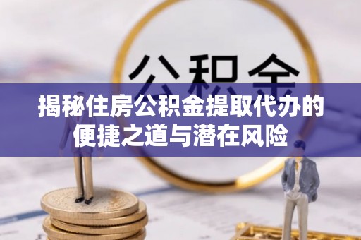 磁县揭秘住房公积金提取代办的便捷之道与潜在风险
