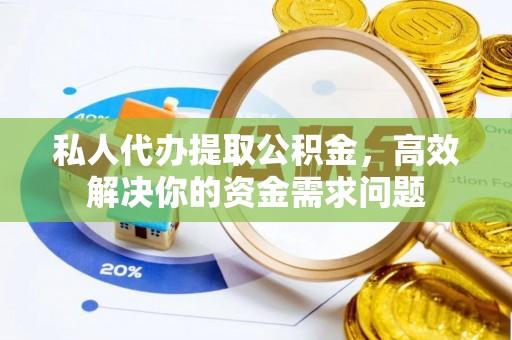 磁县私人代办提取公积金，高效解决你的资金需求问题