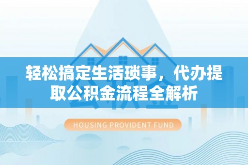 磁县轻松搞定生活琐事，代办提取公积金流程全解析