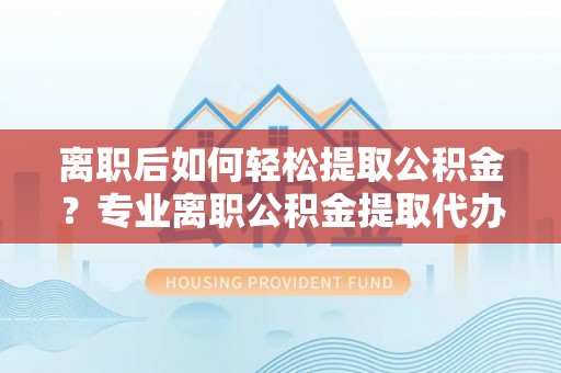 磁县离职后如何轻松提取公积金？专业离职公积金提取代办服务指南