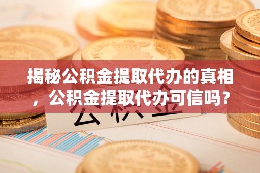 磁县揭秘公积金提取代办的真相，公积金提取代办可信吗？