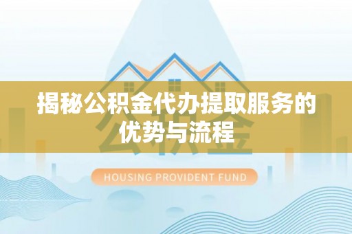 磁县揭秘公积金代办提取服务的优势与流程