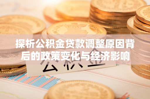 磁县探析公积金贷款调整原因背后的政策变化与经济影响