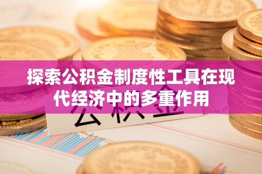 磁县探索公积金制度性工具在现代经济中的多重作用