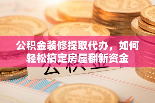 磁县公积金装修提取代办，如何轻松搞定房屋翻新资金