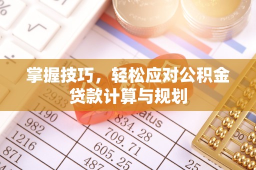 磁县掌握技巧，轻松应对公积金贷款计算与规划