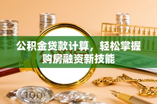 磁县公积金贷款计算，轻松掌握购房融资新技能