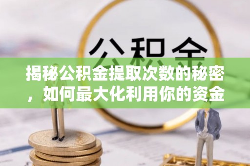 磁县揭秘公积金提取次数的秘密，如何最大化利用你的资金