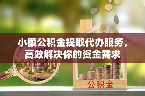磁县小额公积金提取代办服务，高效解决你的资金需求