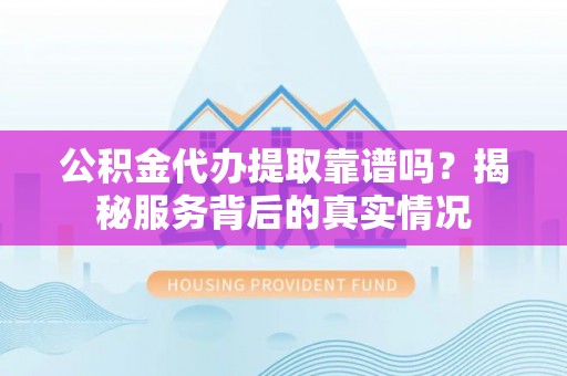 磁县公积金代办提取靠谱吗？揭秘服务背后的真实情况