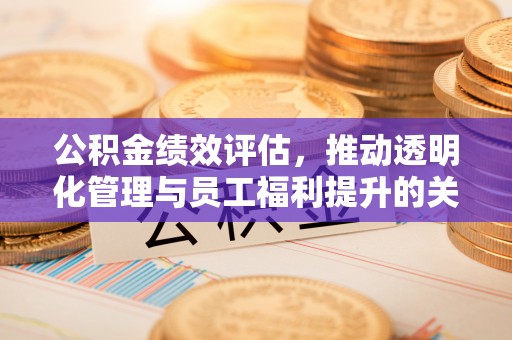 磁县公积金绩效评估，推动透明化管理与员工福利提升的关键