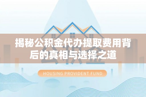 磁县揭秘公积金代办提取费用背后的真相与选择之道