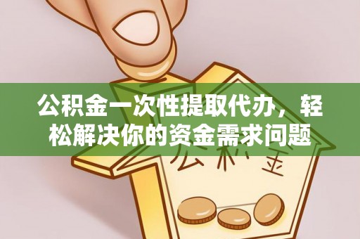 磁县公积金一次性提取代办，轻松解决你的资金需求问题