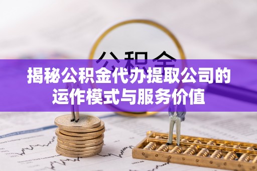 磁县揭秘公积金代办提取公司的运作模式与服务价值