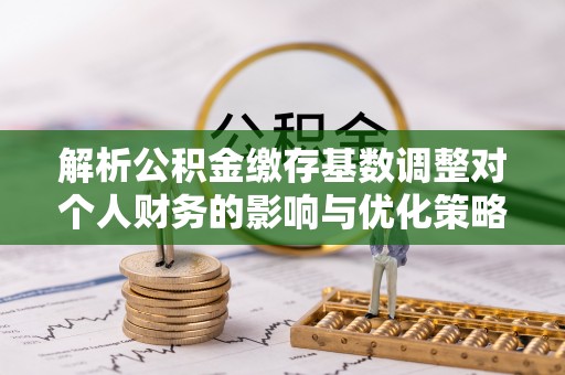 磁县解析公积金缴存基数调整对个人财务的影响与优化策略