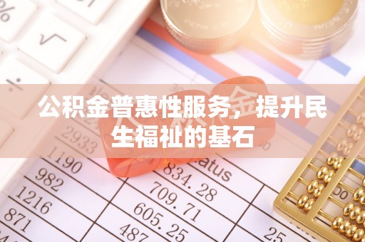 磁县公积金普惠性服务，提升民生福祉的基石