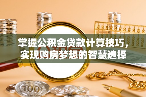 磁县掌握公积金贷款计算技巧，实现购房梦想的智慧选择