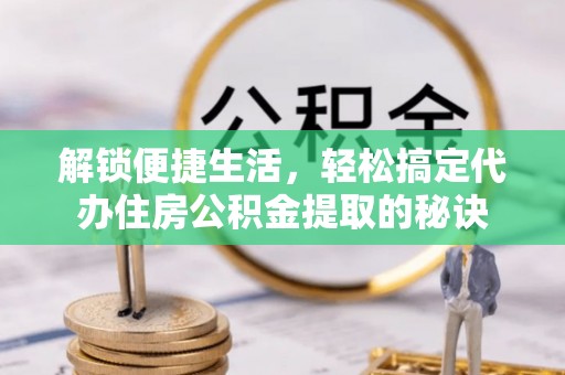 磁县解锁便捷生活，轻松搞定代办住房公积金提取的秘诀