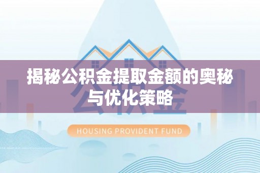 磁县揭秘公积金提取金额的奥秘与优化策略