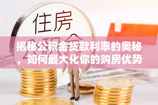 磁县揭秘公积金贷款利率的奥秘，如何最大化你的购房优势