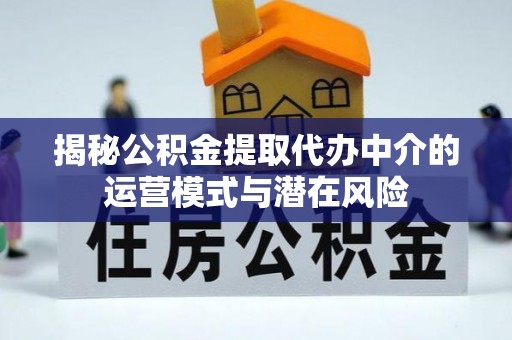 磁县揭秘公积金提取代办中介的运营模式与潜在风险