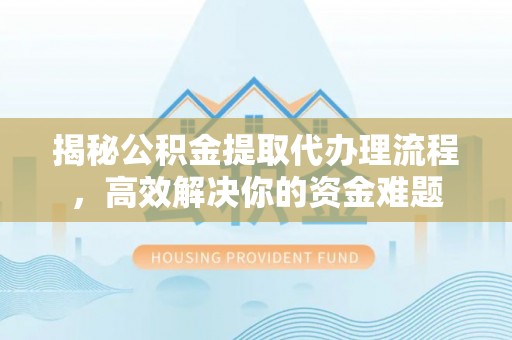 磁县揭秘公积金提取代办理流程，高效解决你的资金难题
