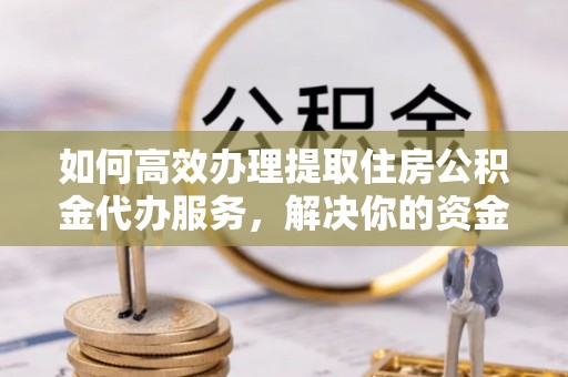 磁县如何高效办理提取住房公积金代办服务，解决你的资金需求