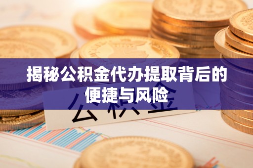 磁县揭秘公积金代办提取背后的便捷与风险