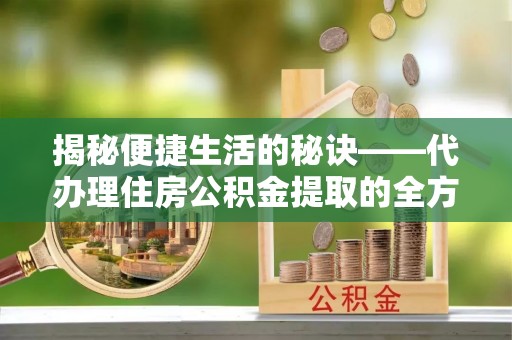 磁县揭秘便捷生活的秘诀——代办理住房公积金提取的全方位指南