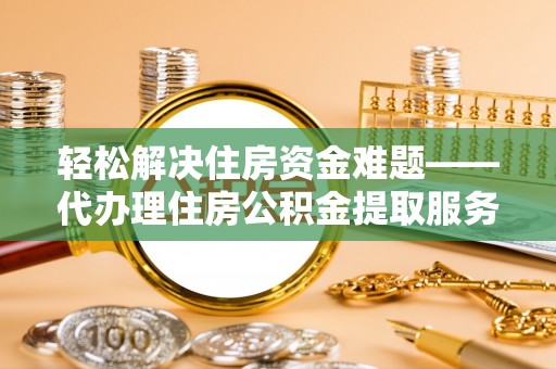 磁县轻松解决住房资金难题——代办理住房公积金提取服务详解