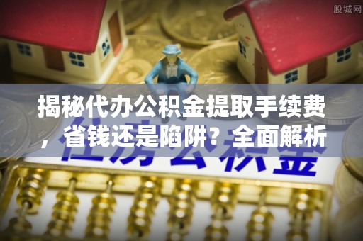 磁县揭秘代办公积金提取手续费，省钱还是陷阱？全面解析与避坑指南