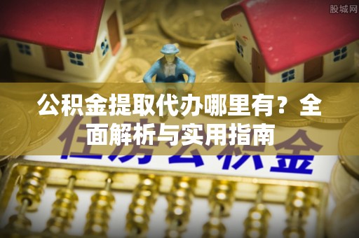 磁县公积金提取代办哪里有？全面解析与实用指南