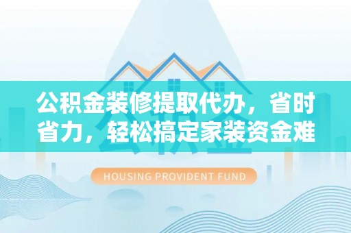 磁县公积金装修提取代办，省时省力，轻松搞定家装资金难题