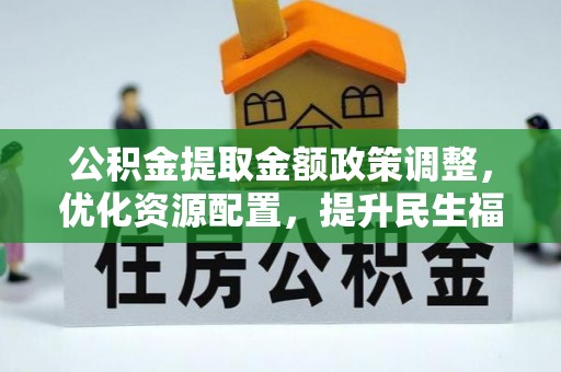 磁县公积金提取金额政策调整，优化资源配置，提升民生福祉