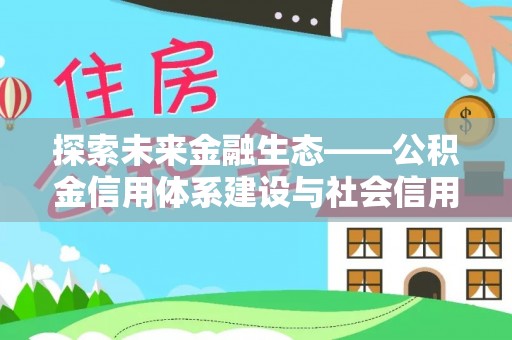 磁县探索未来金融生态——公积金信用体系建设与社会信用体系的深度融合