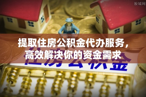 磁县提取住房公积金代办服务，高效解决你的资金需求