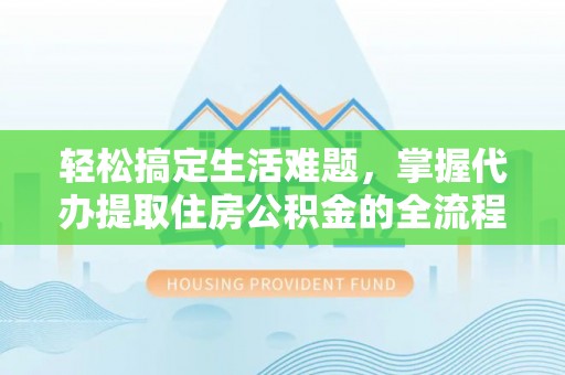 磁县轻松搞定生活难题，掌握代办提取住房公积金的全流程
