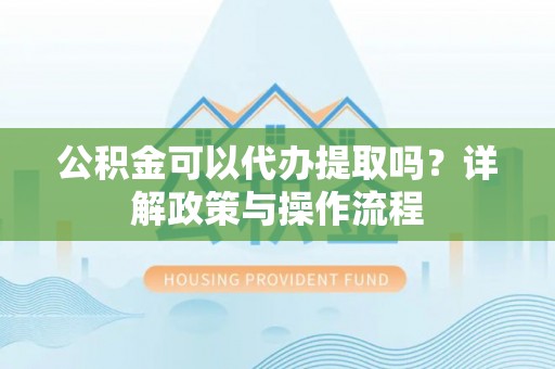 磁县公积金可以代办提取吗？详解政策与操作流程