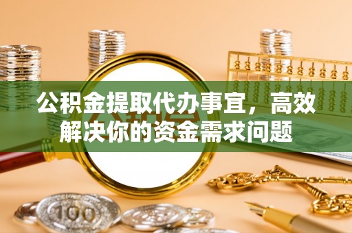 磁县公积金提取代办事宜，高效解决你的资金需求问题