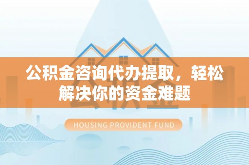 磁县公积金咨询代办提取，轻松解决你的资金难题