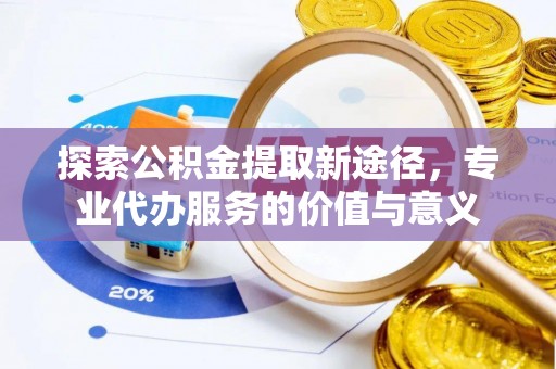 磁县探索公积金提取新途径，专业代办服务的价值与意义
