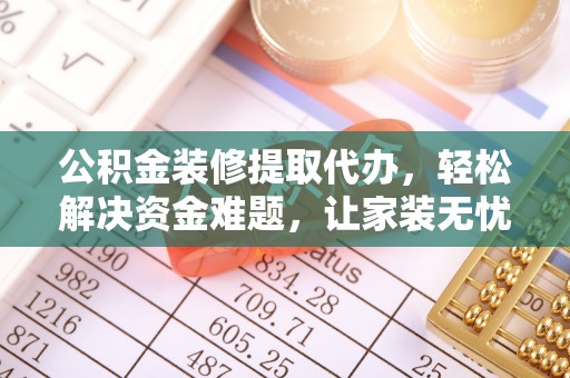 磁县公积金装修提取代办，轻松解决资金难题，让家装无忧